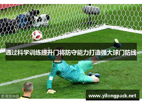 通过科学训练提升门将防守能力打造强大球门防线