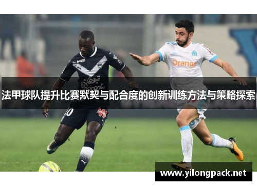 法甲球队提升比赛默契与配合度的创新训练方法与策略探索