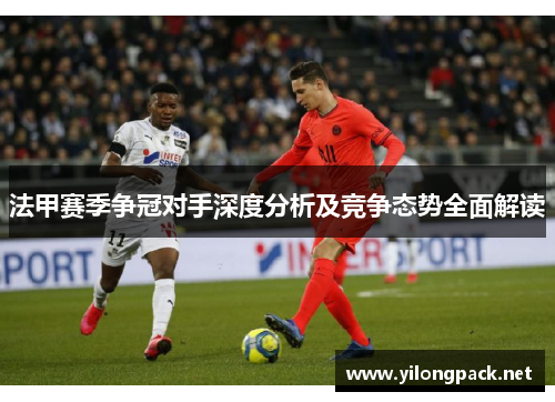 法甲赛季争冠对手深度分析及竞争态势全面解读