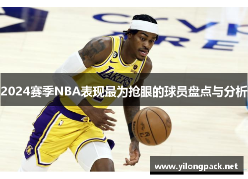 2024赛季NBA表现最为抢眼的球员盘点与分析