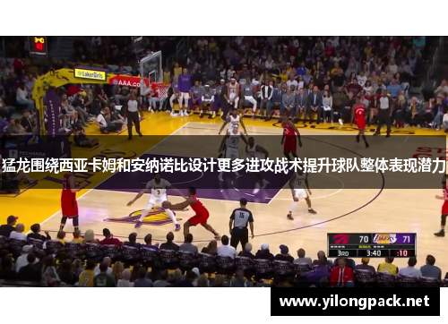 猛龙围绕西亚卡姆和安纳诺比设计更多进攻战术提升球队整体表现潜力