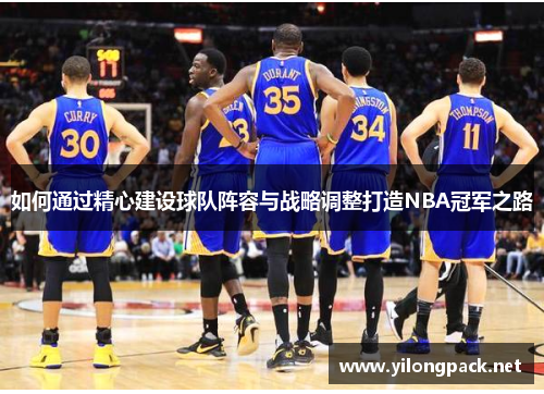 如何通过精心建设球队阵容与战略调整打造NBA冠军之路